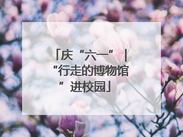 庆“六一”｜“行走的博物馆”进校园