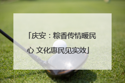 庆安：粽香传情暖民心 文化惠民见实效