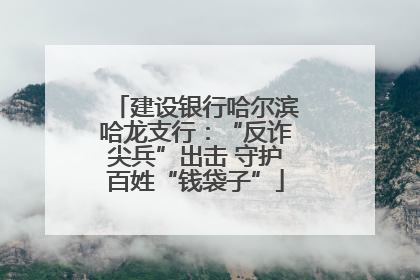 建设银行哈尔滨哈龙支行：“反诈尖兵”出击 守护百姓“钱袋子”