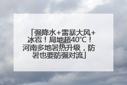强降水+雷暴大风+冰雹！局地超40℃！河南多地暑热升级，防暑也要防强对流