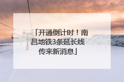 开通倒计时！南昌地铁3条延长线传来新消息