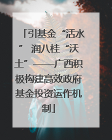 引基金“活水” 润八桂“沃土”——广西积极构建高效政府基金投资运作机制