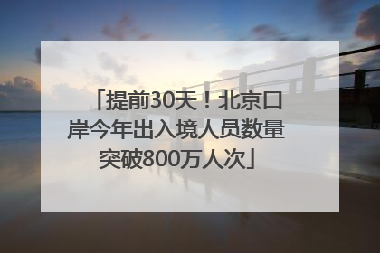 提前30天！北京口岸今年出入境人员数量突破800万人次