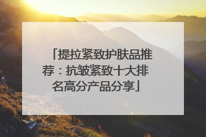 提拉紧致护肤品推荐：抗皱紧致十大排名高分产品分享