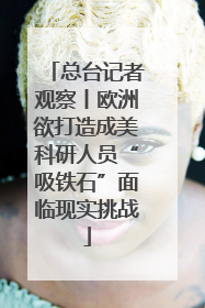 总台记者观察丨欧洲欲打造成美科研人员“吸铁石”面临现实挑战