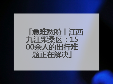 急难愁盼丨江西九江柴桑区：1500余人的出行难题正在解决
