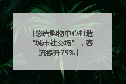 悠唐购物中心打造“城市社交场”，客流提升75%