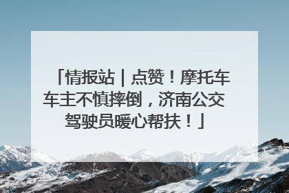 情报站｜点赞！摩托车车主不慎摔倒，济南公交驾驶员暖心帮扶！