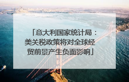 意大利国家统计局：美关税政策将对全球经贸前景产生负面影响