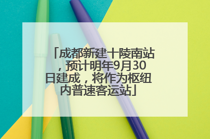 成都新建十陵南站，预计明年9月30日建成，将作为枢纽内普速客运站