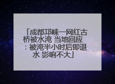 成都邛崃一网红古桥被水淹 当地回应：被淹半小时后即退水 影响不大