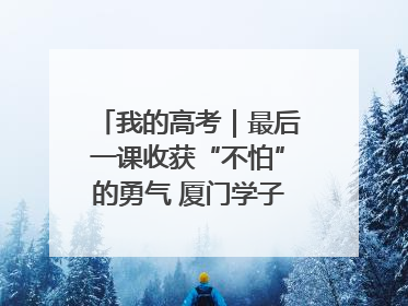 我的高考｜最后一课收获“不怕”的勇气 厦门学子万里同风赴新程