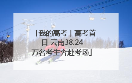 我的高考｜高考首日 云南38.24万名考生奔赴考场