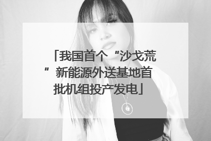 我国首个“沙戈荒”新能源外送基地首批机组投产发电