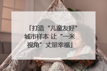 打造“儿童友好”城市样本 让“一米视角”丈量幸福