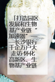 打造园区发展和生物基产业链“加速器”——长沙银行千企万户大走访·怀化高新区、生物基产业链专场活动举行