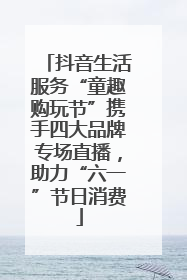 抖音生活服务“童趣购玩节”携手四大品牌专场直播，助力“六一”节日消费