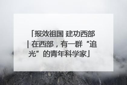 报效祖国 建功西部｜在西部，有一群“追光”的青年科学家