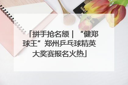 拼手抢名额｜“健郑球王”郑州乒乓球精英大奖赛报名火热