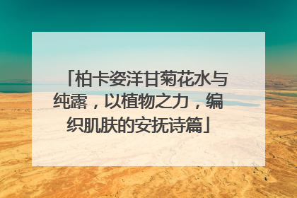 柏卡姿洋甘菊花水与纯露，以植物之力，编织肌肤的安抚诗篇