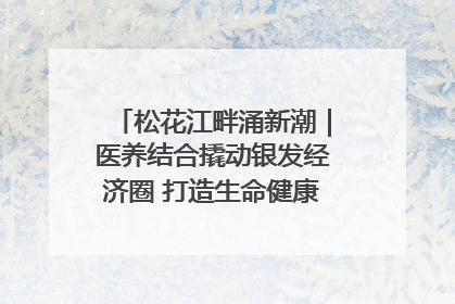 松花江畔涌新潮｜医养结合撬动银发经济圈 打造生命健康产业新样本