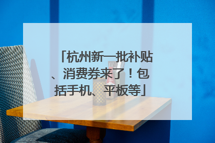 杭州新一批补贴、消费券来了！包括手机、平板等