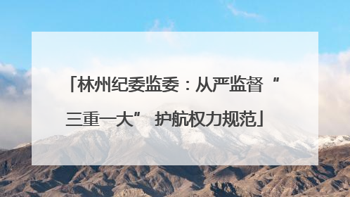 林州纪委监委：从严监督“三重一大” 护航权力规范