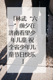 林武“六一”前夕在济南看望少年儿童 祝全省少年儿童节日快乐