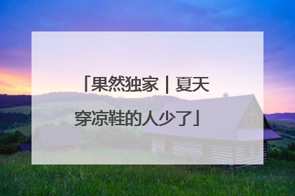 果然独家｜夏天穿凉鞋的人少了