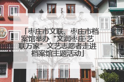 枣庄市文联、枣庄市档案馆举办“文润枣庄·艺联万家”文艺志愿者走进档案馆主题活动