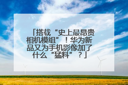 搭载“史上最昂贵相机模组”！华为新品又为手机影像加了什么“猛料”？