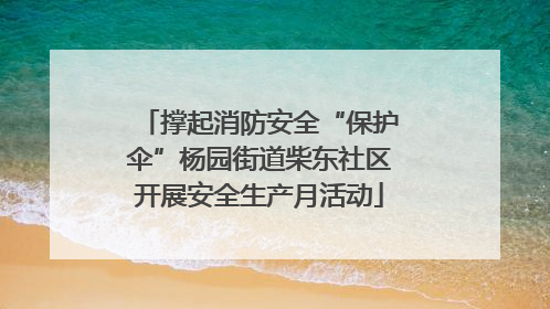 撑起消防安全“保护伞”杨园街道柴东社区开展安全生产月活动
