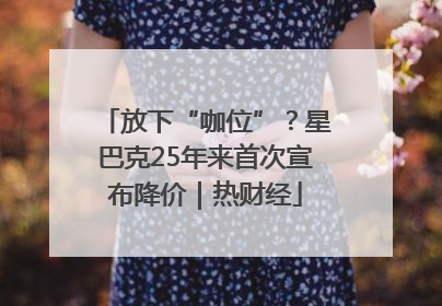 放下“咖位”？星巴克25年来首次宣布降价｜热财经