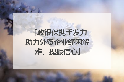 政银保携手发力 助力外贸企业纾困解难、提振信心