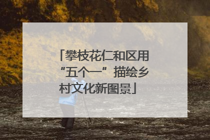 攀枝花仁和区用“五个一”描绘乡村文化新图景
