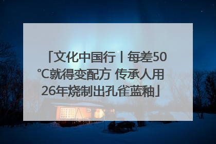 文化中国行丨每差50℃就得变配方 传承人用26年烧制出孔雀蓝釉