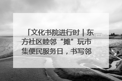 文化书院进行时｜东方社区睦邻“摊”玩市集便民服务日，书写邻里共生新篇章