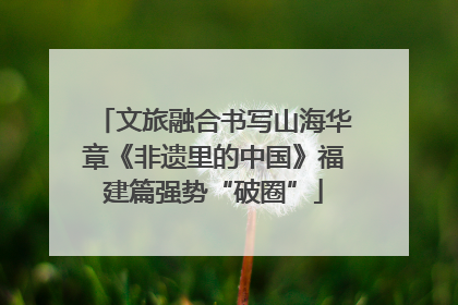 文旅融合书写山海华章《非遗里的中国》福建篇强势“破圈”