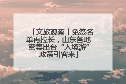 文旅观察丨免签名单再拉长，山东各地密集出台“入境游”政策引客来