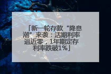 新一轮存款“降息潮”来袭：活期利率逼近零，1年期定存利率跌破1%