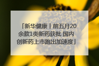 新华健康丨前五月20余款1类新药获批 国内创新药上市跑出加速度