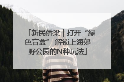 新民侨梁｜打开“绿色盲盒” 解锁上海郊野公园的N种玩法