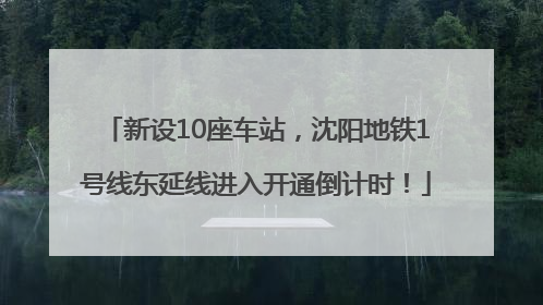 新设10座车站，沈阳地铁1号线东延线进入开通倒计时！