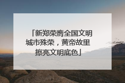 新郑荣膺全国文明城市殊荣，黄帝故里擦亮文明底色