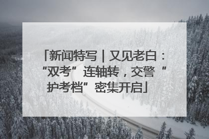 新闻特写｜又见老白：“双考”连轴转，交警“护考档”密集开启