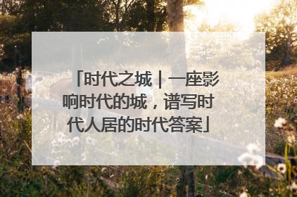 时代之城｜一座影响时代的城，谱写时代人居的时代答案