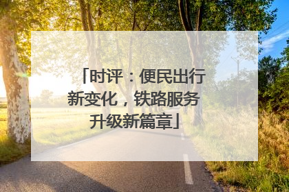 时评：便民出行新变化，铁路服务升级新篇章