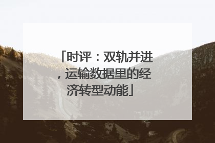 时评：双轨并进，运输数据里的经济转型动能
