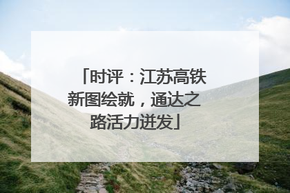 时评：江苏高铁新图绘就，通达之路活力迸发