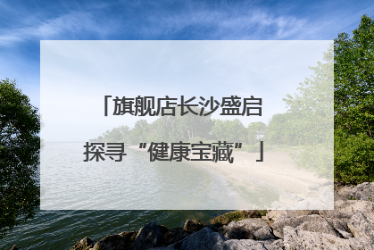 旗舰店长沙盛启 探寻“健康宝藏”